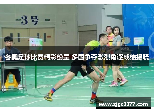 冬奥足球比赛精彩纷呈 多国争夺激烈角逐成绩揭晓