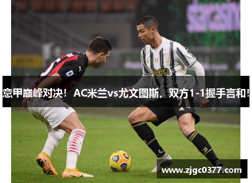 意甲巅峰对决！AC米兰vs尤文图斯，双方1-1握手言和！