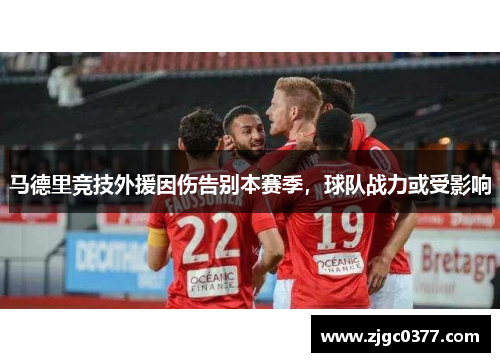 马德里竞技外援因伤告别本赛季，球队战力或受影响